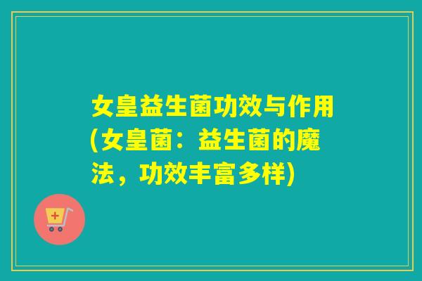 女皇益生菌功效与作用(女皇菌：益生菌的魔法，功效丰富多样)