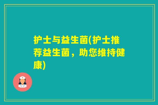 护士与益生菌(护士推荐益生菌，助您维持健康)