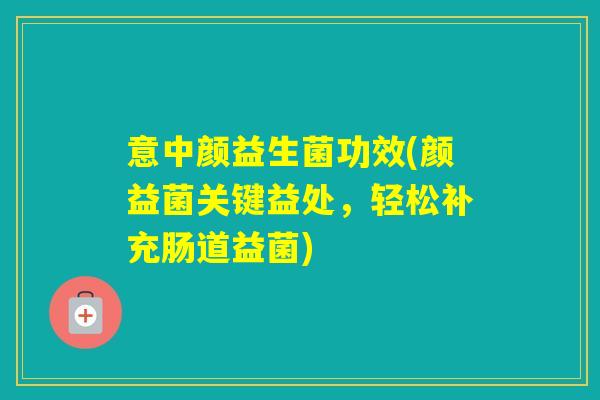 意中颜益生菌功效(颜益菌关键益处,轻松补充肠道益菌) 意中颜益生菌功效(颜益菌关键益处,轻松补充肠道益菌)