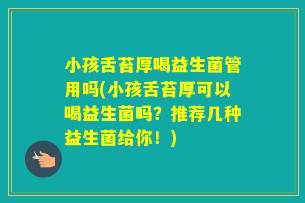 小孩舌苔厚喝益生菌管用吗(小孩舌苔厚可以喝益生菌吗?推荐几种益生菌给你!) 小孩舌苔厚喝益生菌管用吗(小孩舌苔厚可以喝益生菌吗?推荐几种益生菌给你!)