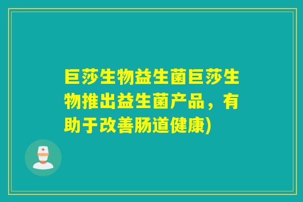 巨莎生物益生菌巨莎生物推出益生菌产品,有助于改善肠道健康) 巨莎生物益生菌巨莎生物推出益生菌产品,有助于改善肠道健康)