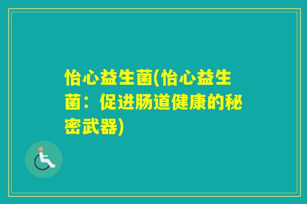 怡心益生菌(怡心益生菌:促进肠道健康的秘密武器) 怡心益生菌(怡心益生菌:促进肠道健康的秘密武器)