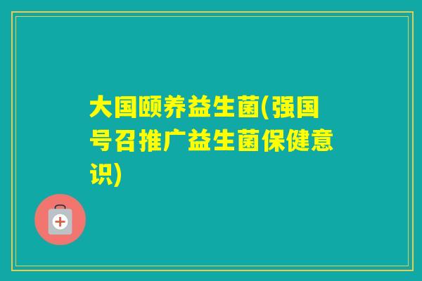 大国颐养益生菌(强国号召推广益生菌保健意识) 大国颐养益生菌(强国号召推广益生菌保健意识)