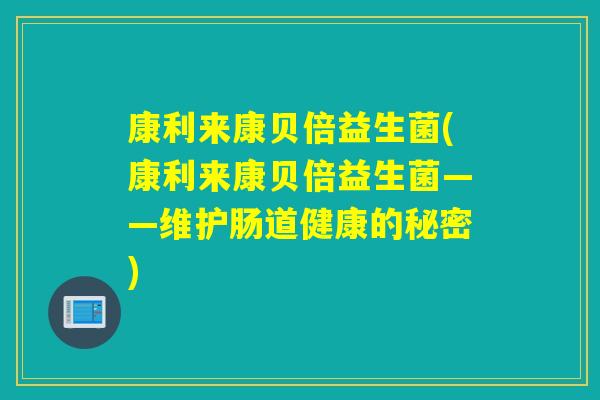 康利来康贝倍益生菌(康利来康贝倍益生菌——维护肠道健康的秘密)