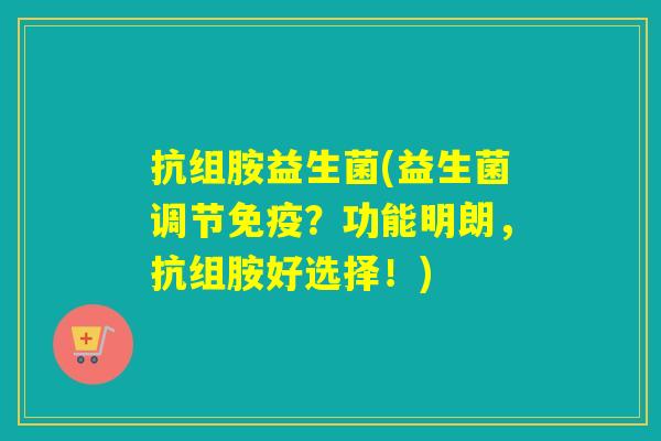 抗组胺益生菌(益生菌调节?功能明朗,抗组胺好选择!) 抗组胺益生菌(益生菌调节?功能明朗,抗组胺好选择!)