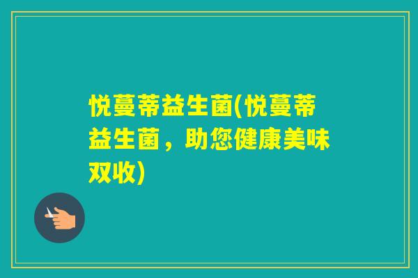悦蔓蒂益生菌(悦蔓蒂益生菌,助您健康美味双收) 悦蔓蒂益生菌(悦蔓蒂益生菌,助您健康美味双收)