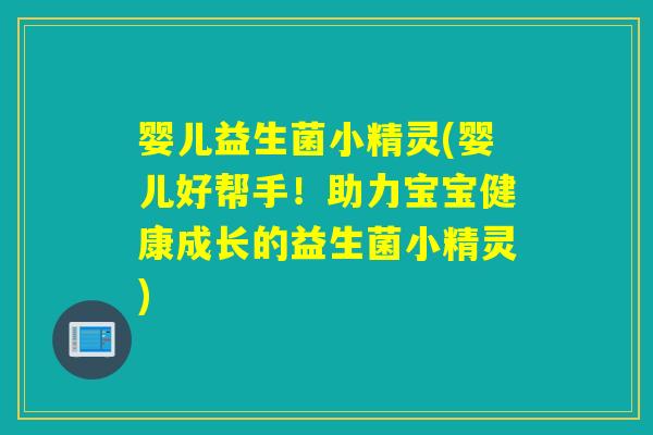 婴儿益生菌小精灵(婴儿好帮手！助力宝宝健康成长的益生菌小精灵)