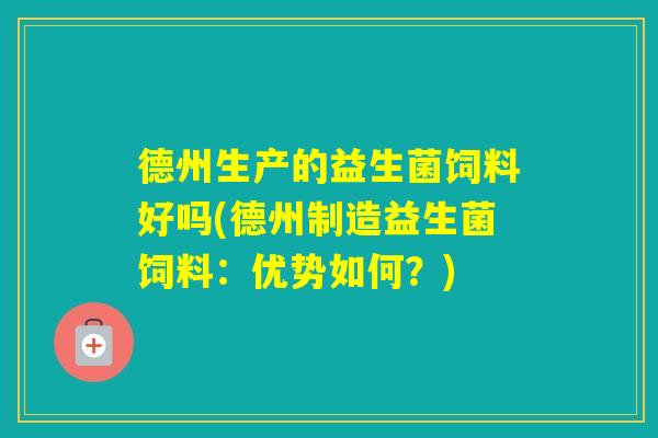 德州生产的益生菌饲料好吗(德州制造益生菌饲料:优势如何?) 德州生产的益生菌饲料好吗(德州制造益生菌饲料:优势如何?)