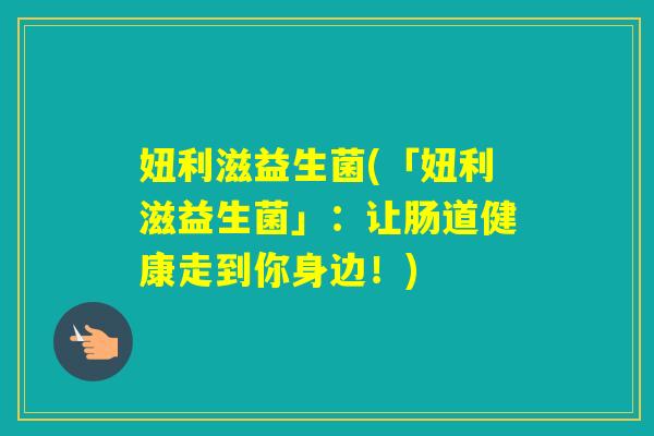妞利滋益生菌(「妞利滋益生菌」：让肠道健康走到你身边！)