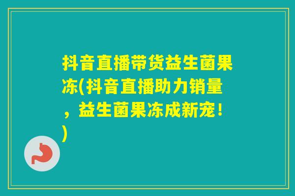 抖音直播带货益生菌果冻(抖音直播助力销量，益生菌果冻成新宠！)