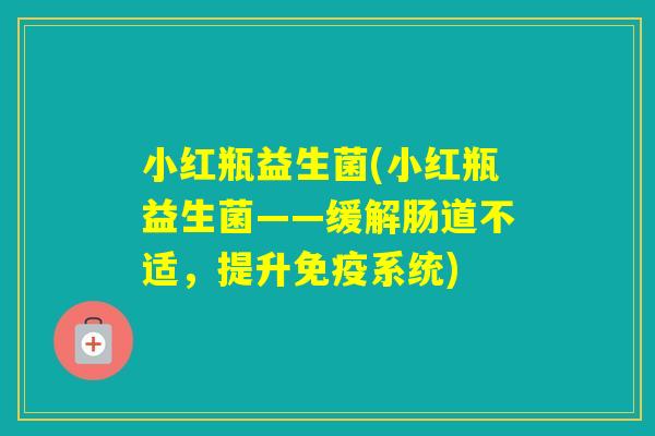 小红瓶益生菌(小红瓶益生菌——缓解肠道不适,提升系统) 小红瓶益生菌(小红瓶益生菌——缓解肠道不适,提升系统)