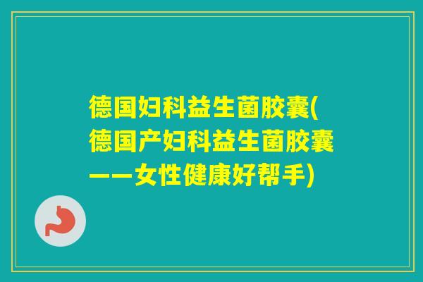 德国益生菌胶囊(德国产益生菌胶囊——女性健康好帮手) 德国益生菌胶囊(德国产益生菌胶囊——女性健康好帮手)