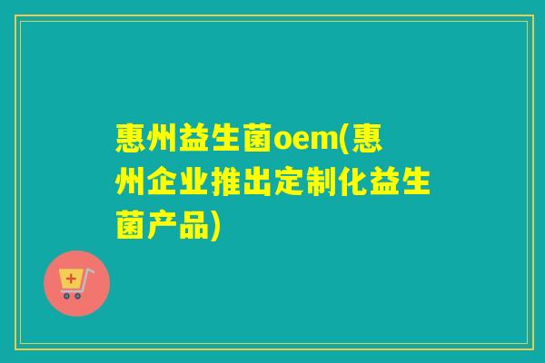 惠州益生菌oem(惠州企业推出定制化益生菌产品) 惠州益生菌oem(惠州企业推出定制化益生菌产品)