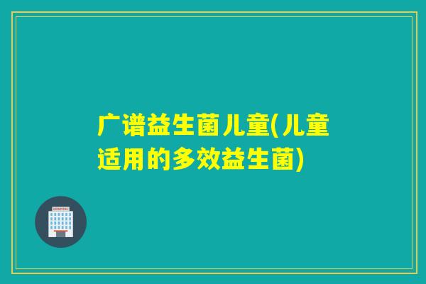 广谱益生菌儿童(儿童适用的多效益生菌)