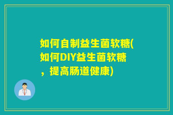 如何自制益生菌软糖(如何DIY益生菌软糖,提高肠道健康) 如何自制益生菌软糖(如何DIY益生菌软糖,提高肠道健康)