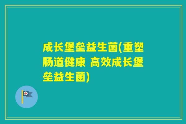 成长堡垒益生菌(重塑肠道健康 高效成长堡垒益生菌)