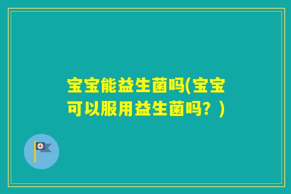 宝宝能益生菌吗(宝宝可以服用益生菌吗?) 宝宝能益生菌吗(宝宝可以服用益生菌吗?)