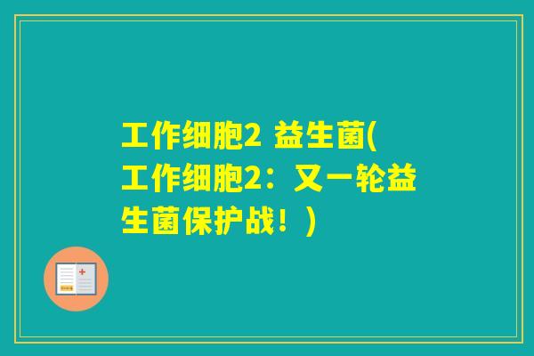 工作细胞2 益生菌(工作细胞2：又一轮益生菌保护战！)