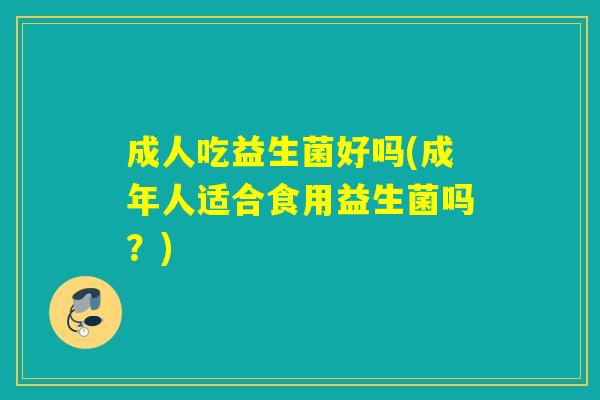 成人吃益生菌好吗(成年人适合食用益生菌吗？)