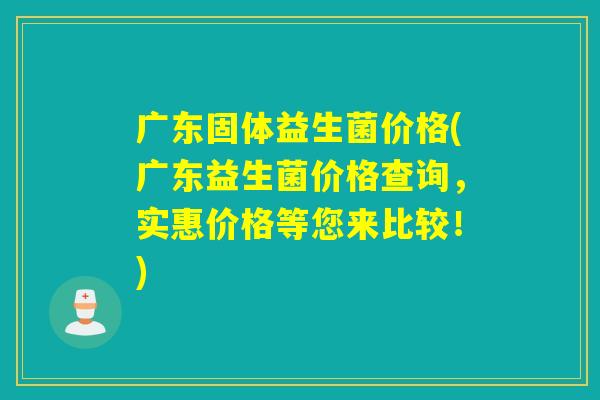 广东固体益生菌价格(广东益生菌价格查询，实惠价格等您来比较！)