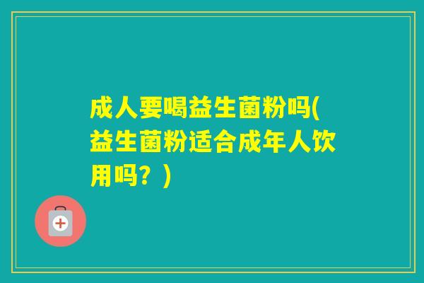 成人要喝益生菌粉吗(益生菌粉适合成年人饮用吗？)