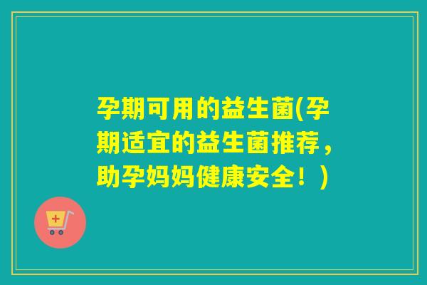 孕期可用的益生菌(孕期适宜的益生菌推荐,助孕妈妈健康安全!) 孕期可用的益生菌(孕期适宜的益生菌推荐,助孕妈妈健康安全!)