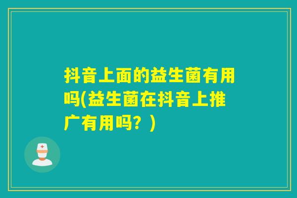 抖音上面的益生菌有用吗(益生菌在抖音上推广有用吗?) 抖音上面的益生菌有用吗(益生菌在抖音上推广有用吗?)