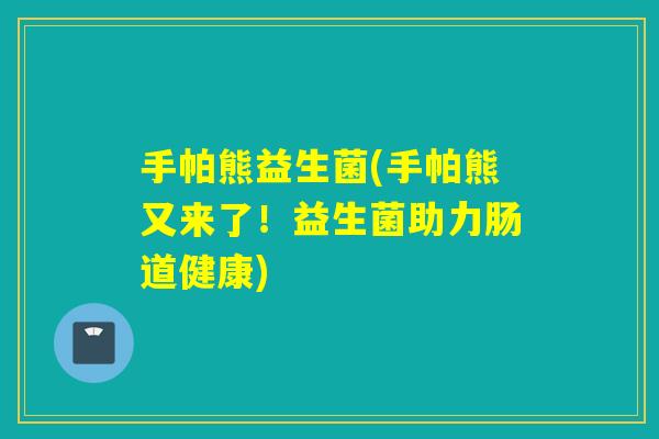 手帕熊益生菌(手帕熊又来了！益生菌助力肠道健康)