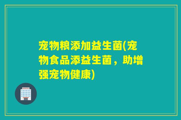 宠物粮添加益生菌(宠物食品添益生菌，助增强宠物健康)