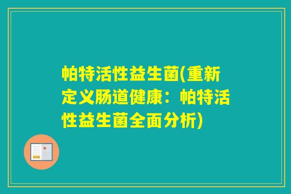 帕特活性益生菌(重新定义肠道健康：帕特活性益生菌全面分析)