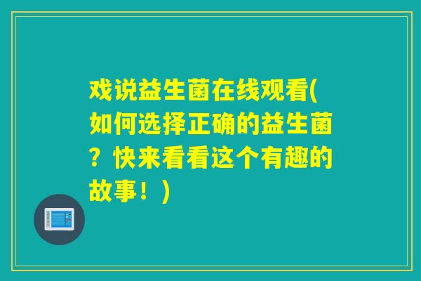 戏说益生菌在线观看(如何选择正确的益生菌？快来看看这个有趣的故事！)