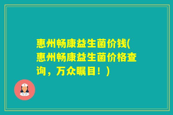 惠州畅康益生菌价钱(惠州畅康益生菌价格查询，万众瞩目！)