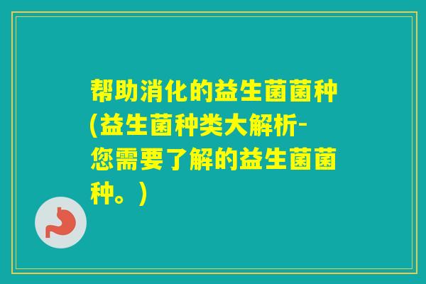 帮助消化的益生菌菌种(益生菌种类大解析-您需要了解的益生菌菌种。)