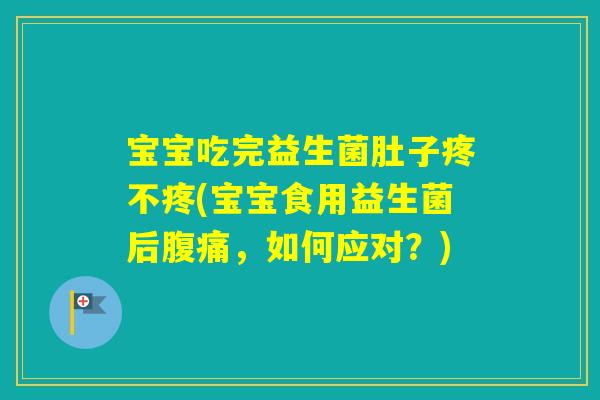 宝宝吃完益生菌肚子疼不疼(宝宝食用益生菌后,如何应对?) 宝宝吃完益生菌肚子疼不疼(宝宝食用益生菌后,如何应对?)