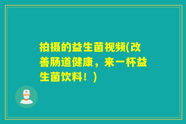拍摄的益生菌视频(改善肠道健康，来一杯益生菌饮料！)
