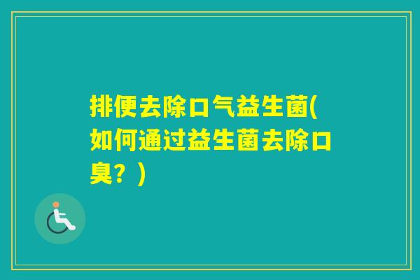 排便去除口气益生菌(如何通过益生菌去除?) 排便去除口气益生菌(如何通过益生菌去除?)