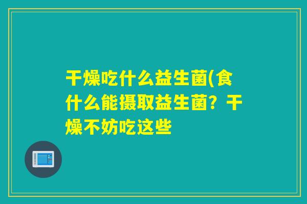 干燥吃什么益生菌(食什么能摄取益生菌？干燥不妨吃这些