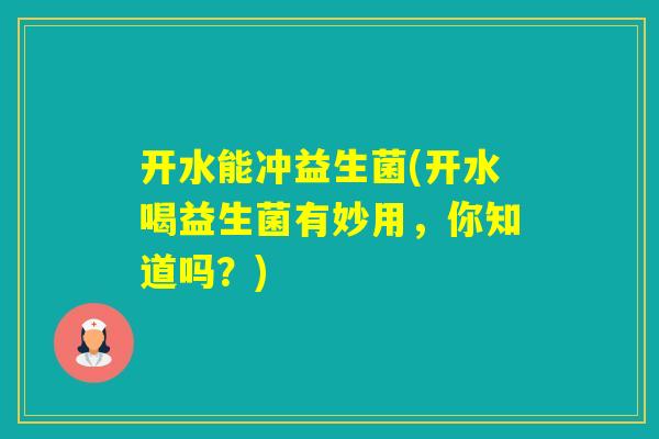 开水能冲益生菌(开水喝益生菌有妙用，你知道吗？)