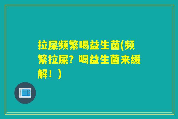 拉屎频繁喝益生菌(频繁拉屎？喝益生菌来缓解！)