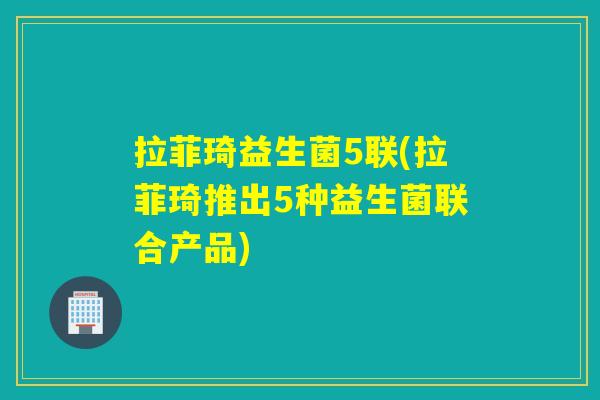 拉菲琦益生菌5联(拉菲琦推出5种益生菌联合产品)