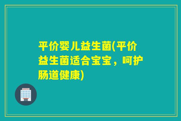 平价婴儿益生菌(平价益生菌适合宝宝，呵护肠道健康)
