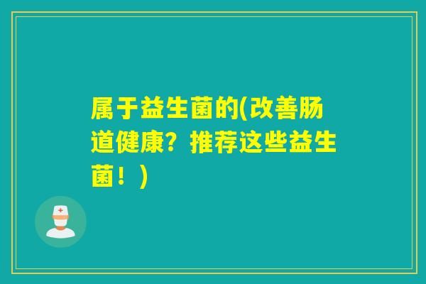 属于益生菌的(改善肠道健康？推荐这些益生菌！)