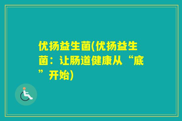 优扬益生菌(优扬益生菌:让肠道健康从“底”开始) 优扬益生菌(优扬益生菌:让肠道健康从“底”开始)