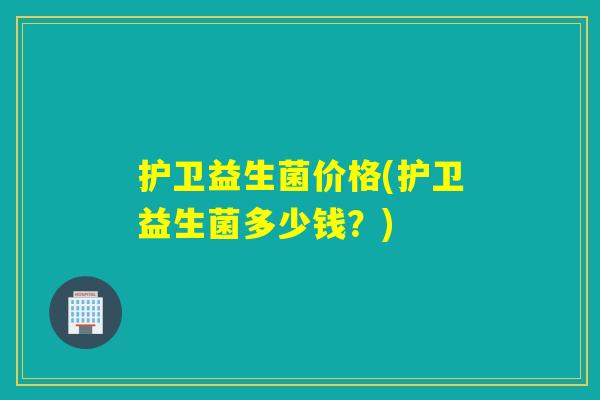 护卫益生菌价格(护卫益生菌多少钱？)