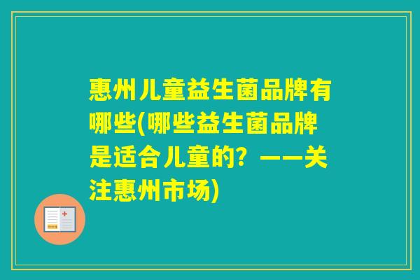 惠州儿童益生菌品牌有哪些(哪些益生菌品牌是适合儿童的？——关注惠州市场)
