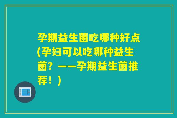 孕期益生菌吃哪种好点(孕妇可以吃哪种益生菌？——孕期益生菌推荐！)