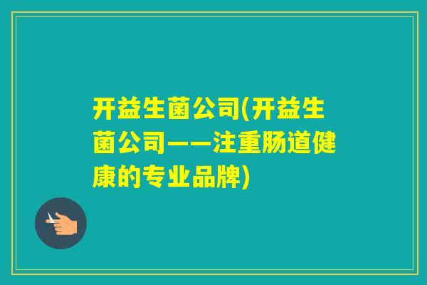 开益生菌公司(开益生菌公司——注重肠道健康的专业品牌)