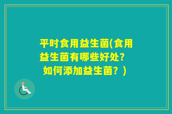 平时食用益生菌(食用益生菌有哪些好处? 如何添加益生菌?) 平时食用益生菌(食用益生菌有哪些好处? 如何添加益生菌?)