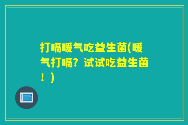 打嗝暖气吃益生菌(暖气打嗝？试试吃益生菌！)