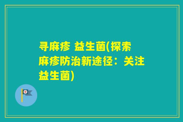 寻麻疹 益生菌(探索麻疹防新途径:关注益生菌) 寻麻疹 益生菌(探索麻疹防新途径:关注益生菌)